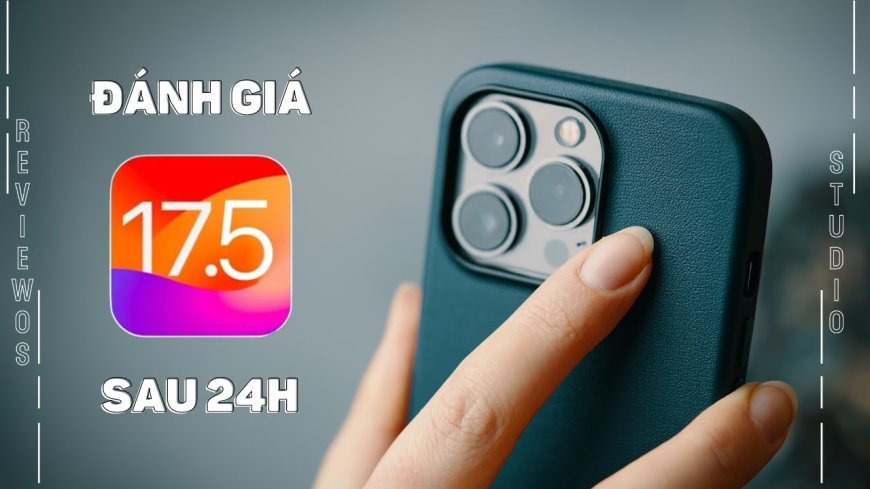 Đánh giá iOS 17.5 sau 24h sử dụng: Sửa lỗi gì? Nên nâng cấp hay không?